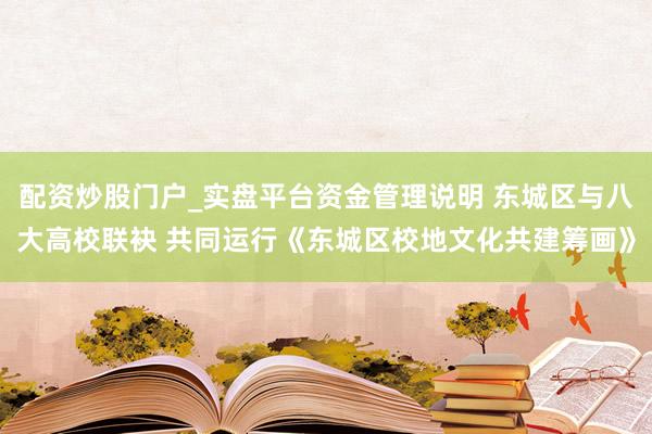 配资炒股门户_实盘平台资金管理说明 东城区与八大高校联袂 共同运行《东城区校地文化共建筹画》
