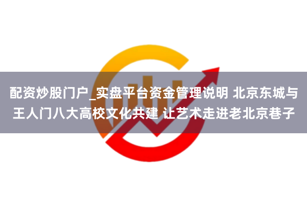 配资炒股门户_实盘平台资金管理说明 北京东城与王人门八大高校文化共建 让艺术走进老北京巷子