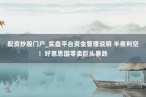 配资炒股门户_实盘平台资金管理说明 半夜利空！好意思国零卖巨头暴跌