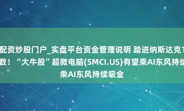 配资炒股门户_实盘平台资金管理说明 踏进纳斯达克100指数！“大牛股”超微电脑(SMCI.US)有望乘AI东风持续吸金