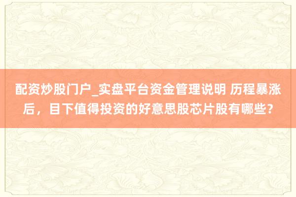 配资炒股门户_实盘平台资金管理说明 历程暴涨后，目下值得投资的好意思股芯片股有哪些？