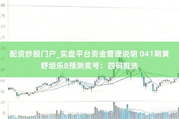 配资炒股门户_实盘平台资金管理说明 041期黄舒坦乐8预测奖号：四码推选