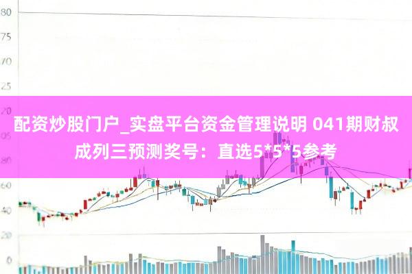 配资炒股门户_实盘平台资金管理说明 041期财叔成列三预测奖号：直选5*5*5参考