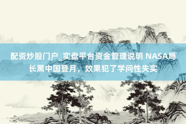 配资炒股门户_实盘平台资金管理说明 NASA局长黑中国登月，效果犯了学问性失实