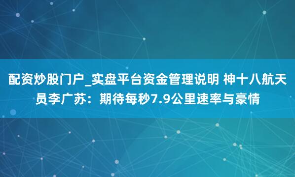 配资炒股门户_实盘平台资金管理说明 神十八航天员李广苏：期待每秒7.9公里速率与豪情