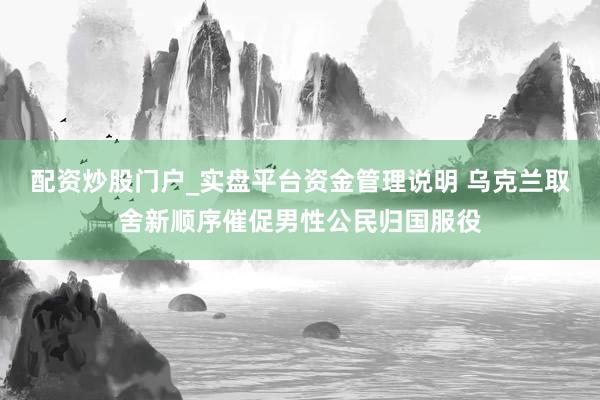 配资炒股门户_实盘平台资金管理说明 乌克兰取舍新顺序催促男性公民归国服役