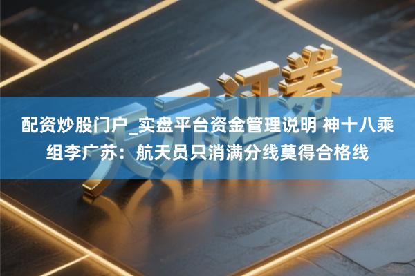 配资炒股门户_实盘平台资金管理说明 神十八乘组李广苏：航天员只消满分线莫得合格线