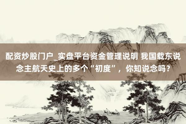 配资炒股门户_实盘平台资金管理说明 我国载东说念主航天史上的多个“初度”，你知说念吗？