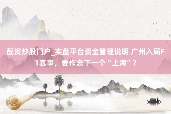 配资炒股门户_实盘平台资金管理说明 广州入局F1赛事，要作念下一个“上海”？