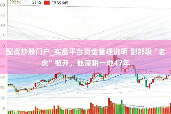 配资炒股门户_实盘平台资金管理说明 副部级“老虎”被开，他深耕一地47年