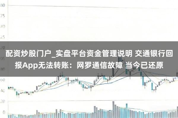配资炒股门户_实盘平台资金管理说明 交通银行回报App无法转账：网罗通信故障 当今已还原