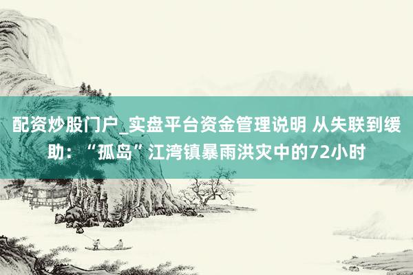 配资炒股门户_实盘平台资金管理说明 从失联到缓助：“孤岛”江湾镇暴雨洪灾中的72小时