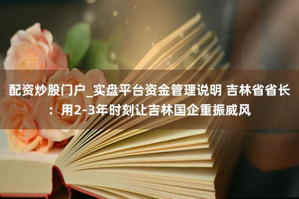配资炒股门户_实盘平台资金管理说明 吉林省省长：用2-3年时刻让吉林国企重振威风