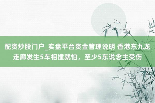 配资炒股门户_实盘平台资金管理说明 香港东九龙走廊发生5车相撞就怕，至少5东说念主受伤