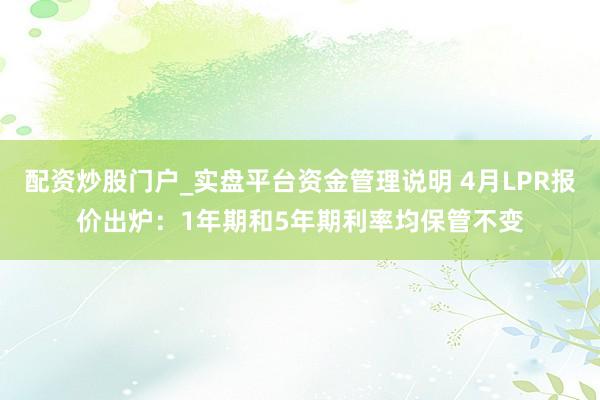 配资炒股门户_实盘平台资金管理说明 4月LPR报价出炉：1年期和5年期利率均保管不变