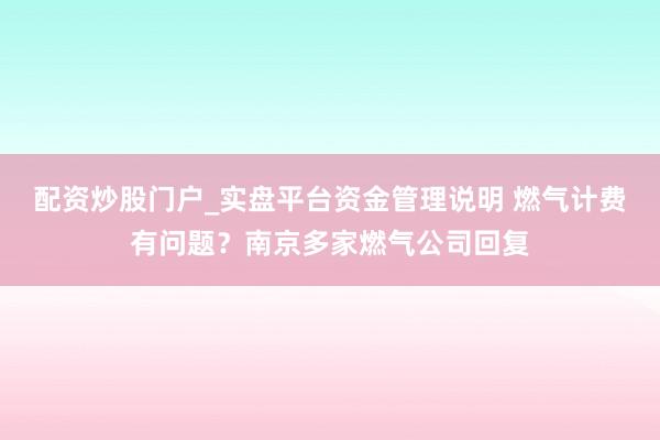 配资炒股门户_实盘平台资金管理说明 燃气计费有问题？南京多家燃气公司回复