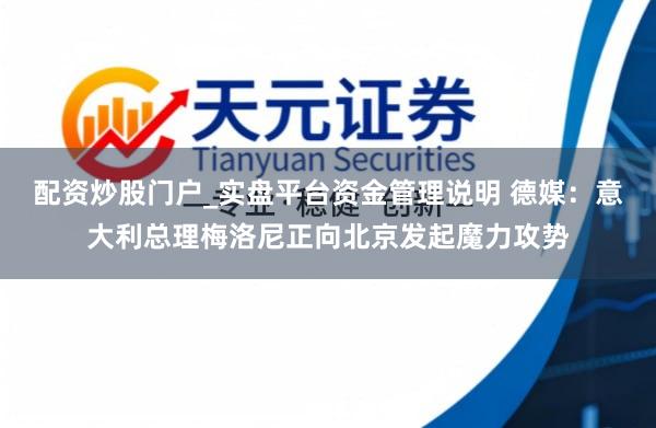 配资炒股门户_实盘平台资金管理说明 德媒：意大利总理梅洛尼正向北京发起魔力攻势