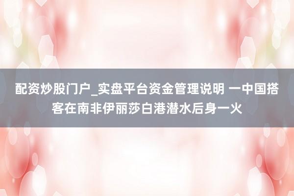 配资炒股门户_实盘平台资金管理说明 一中国搭客在南非伊丽莎白港潜水后身一火
