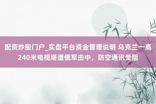 配资炒股门户_实盘平台资金管理说明 乌克兰一高240米电视塔遭俄军击中，防空通讯受阻
