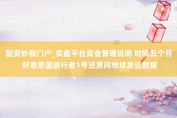 配资炒股门户_实盘平台资金管理说明 时隔五个月 好意思国旅行者1号还原向地球发送数据