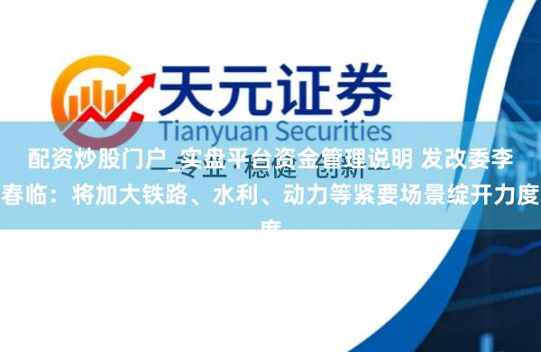 配资炒股门户_实盘平台资金管理说明 发改委李春临：将加大铁路、水利、动力等紧要场景绽开力度