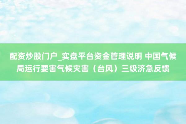 配资炒股门户_实盘平台资金管理说明 中国气候局运行要害气候灾害（台风）三级济急反馈