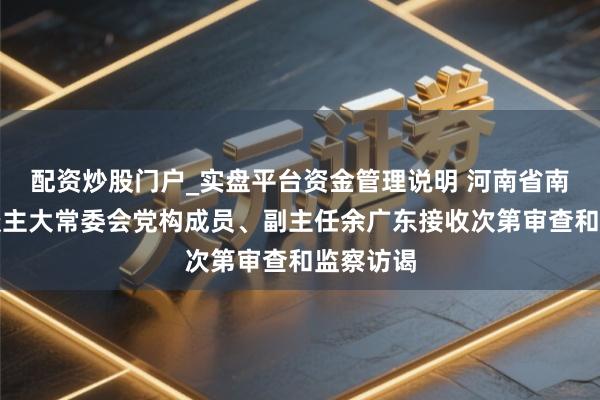 配资炒股门户_实盘平台资金管理说明 河南省南阳市东谈主大常委会党构成员、副主任余广东接收次第审查和监察访谒