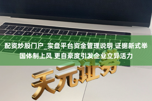 配资炒股门户_实盘平台资金管理说明 证据新式举国体制上风 更自豪度引发企业立异活力