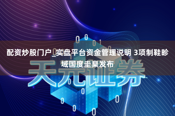 配资炒股门户_实盘平台资金管理说明 3项制鞋畛域国度圭臬发布