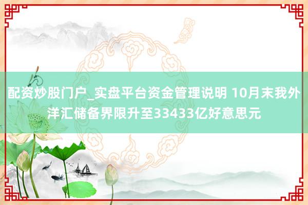 配资炒股门户_实盘平台资金管理说明 10月末我外洋汇储备界限升至33433亿好意思元