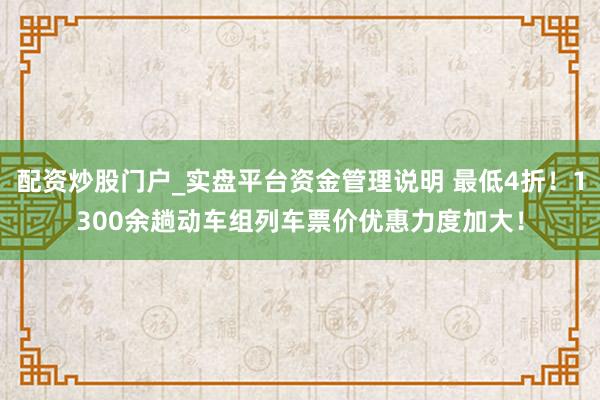配资炒股门户_实盘平台资金管理说明 最低4折！1300余趟动车组列车票价优惠力度加大！