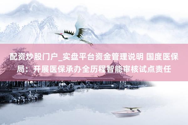 配资炒股门户_实盘平台资金管理说明 国度医保局：开展医保承办全历程智能审核试点责任