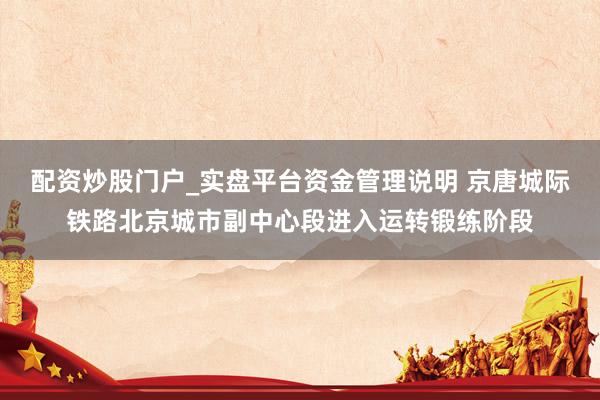 配资炒股门户_实盘平台资金管理说明 京唐城际铁路北京城市副中心段进入运转锻练阶段