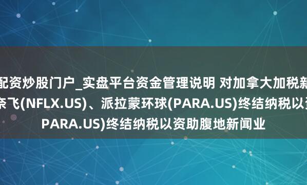 配资炒股门户_实盘平台资金管理说明 对加拿大加税新政的最新反击 奈飞(NFLX.US)、派拉蒙环球(PARA.US)终结纳税以资助腹地新闻业
