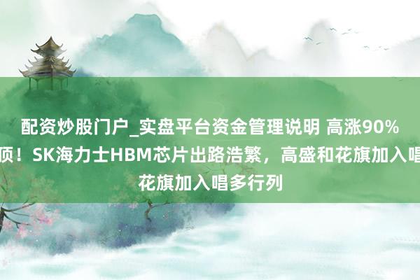 配资炒股门户_实盘平台资金管理说明 高涨90%还未到顶！SK海力士HBM芯片出路浩繁，高盛和花旗加入唱多行列
