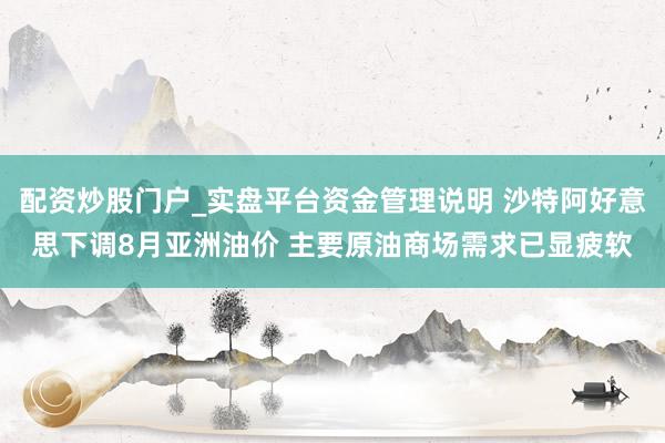 配资炒股门户_实盘平台资金管理说明 沙特阿好意思下调8月亚洲油价 主要原油商场需求已显疲软