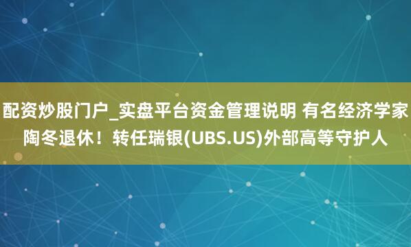 配资炒股门户_实盘平台资金管理说明 有名经济学家陶冬退休！转任瑞银(UBS.US)外部高等守护人