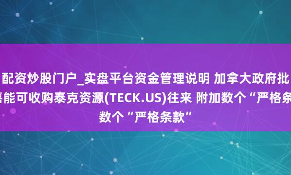 配资炒股门户_实盘平台资金管理说明 加拿大政府批准嘉能可收购泰克资源(TECK.US)往来 附加数个“严格条款”