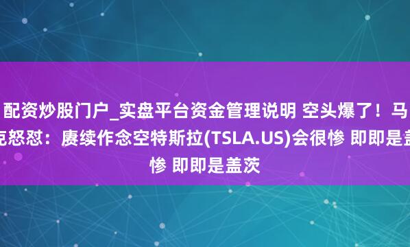 配资炒股门户_实盘平台资金管理说明 空头爆了！马斯克怒怼：赓续作念空特斯拉(TSLA.US)会很惨 即即是盖茨