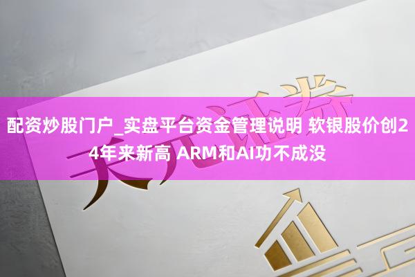 配资炒股门户_实盘平台资金管理说明 软银股价创24年来新高 ARM和AI功不成没