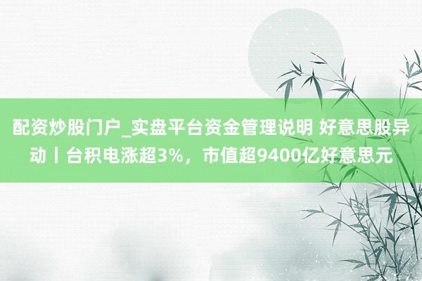 配资炒股门户_实盘平台资金管理说明 好意思股异动丨台积电涨超3%，市值超9400亿好意思元