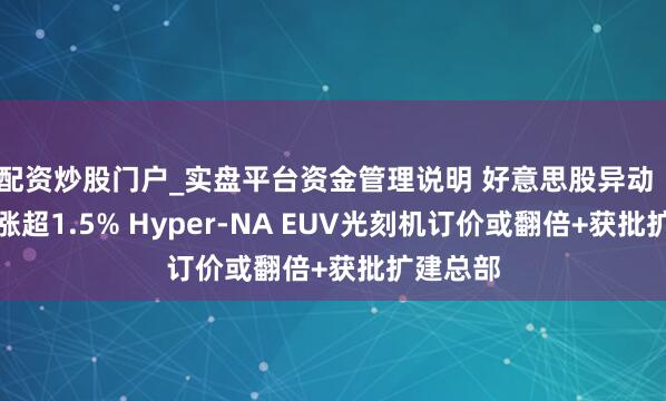 配资炒股门户_实盘平台资金管理说明 好意思股异动｜阿斯麦涨超1.5% Hyper-NA EUV光刻机订价或翻倍+获批扩建总部