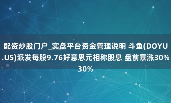 配资炒股门户_实盘平台资金管理说明 斗鱼(DOYU.US)派发每股9.76好意思元相称股息 盘前暴涨30%