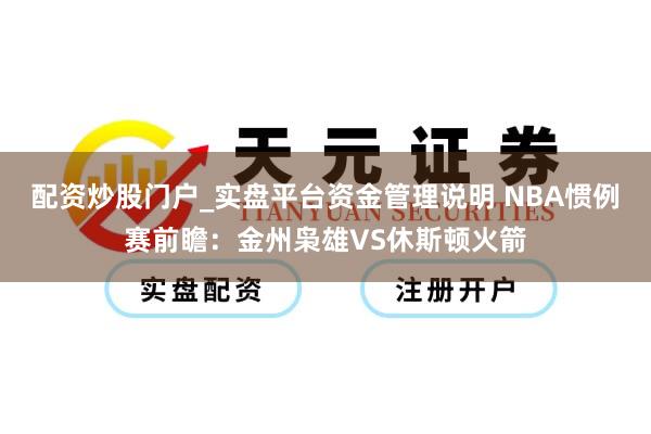 配资炒股门户_实盘平台资金管理说明 NBA惯例赛前瞻：金州枭雄VS休斯顿火箭