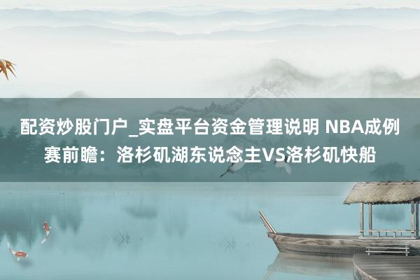 配资炒股门户_实盘平台资金管理说明 NBA成例赛前瞻：洛杉矶湖东说念主VS洛杉矶快船