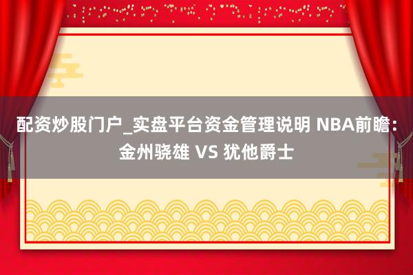 配资炒股门户_实盘平台资金管理说明 NBA前瞻：金州骁雄 VS 犹他爵士