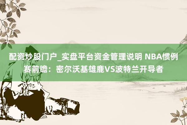 配资炒股门户_实盘平台资金管理说明 NBA惯例赛前瞻：密尔沃基雄鹿VS波特兰开导者