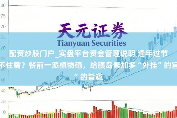 配资炒股门户_实盘平台资金管理说明 逢年过节管不住嘴？餐前一派植物硒，给胰岛素加多“外挂”的旨趣