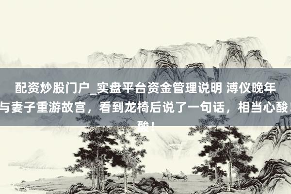 配资炒股门户_实盘平台资金管理说明 溥仪晚年与妻子重游故宫，看到龙椅后说了一句话，相当心酸！