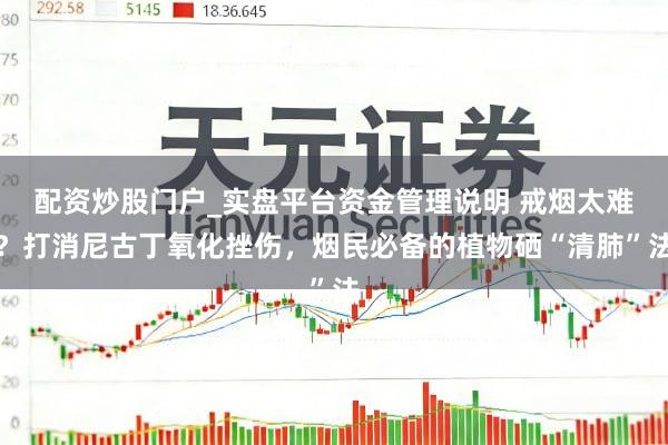 配资炒股门户_实盘平台资金管理说明 戒烟太难？打消尼古丁氧化挫伤，烟民必备的植物硒“清肺”法